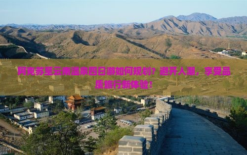 阿克苏至云南温泉四日游如何规划？避开人潮，享受品质旅行新体验！