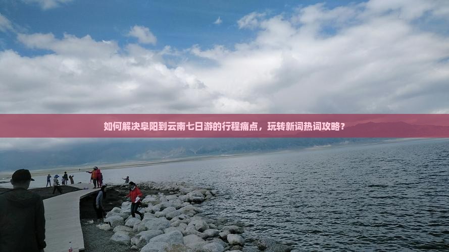 如何解决阜阳到云南七日游的行程痛点，玩转新词热词攻略？
