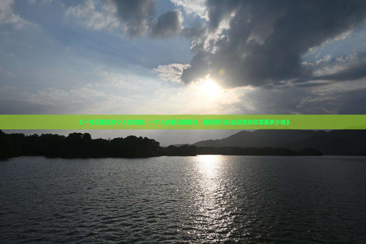 《一月云南温泉个人游攻略：一个人去看云南景点，国际旅行社信息告诉你需要多少钱》