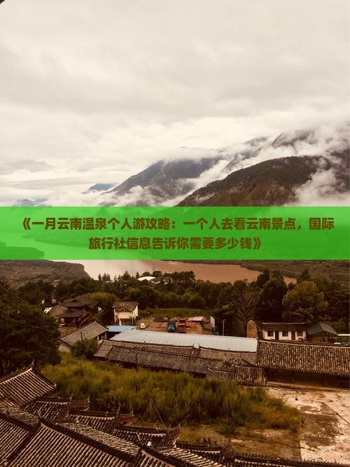 《一月云南温泉个人游攻略：一个人去看云南景点，国际旅行社信息告诉你需要多少钱》
