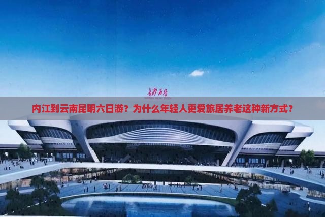 内江到云南昆明六日游？为什么年轻人更爱旅居养老这种新方式？