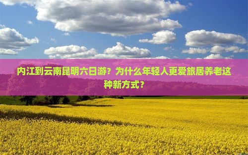内江到云南昆明六日游？为什么年轻人更爱旅居养老这种新方式？
