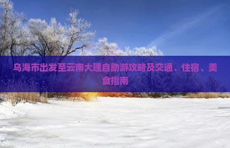 乌海市出发至云南大理自助游攻略及交通、住宿、美食指南