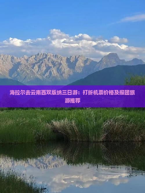 海拉尔去云南西双版纳三日游：打折机票价格及报团旅游推荐