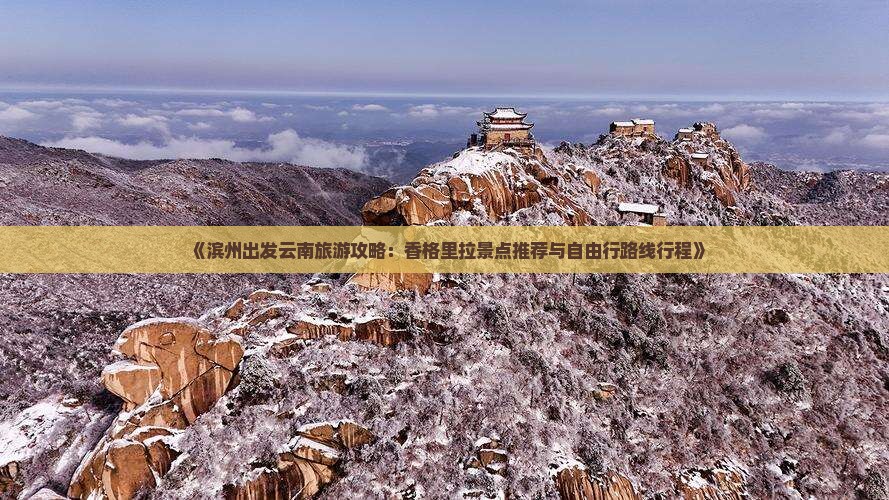 《滨州出发云南旅游攻略：香格里拉景点推荐与自由行路线行程》