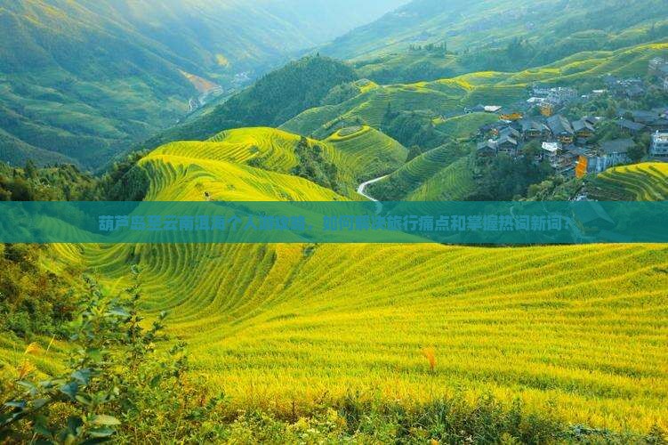 葫芦岛至云南洱海个人游攻略，如何解决旅行痛点和掌握热词新词？