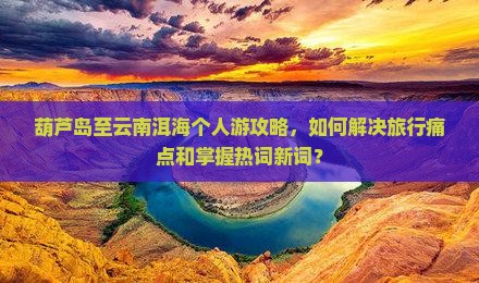 葫芦岛至云南洱海个人游攻略，如何解决旅行痛点和掌握热词新词？