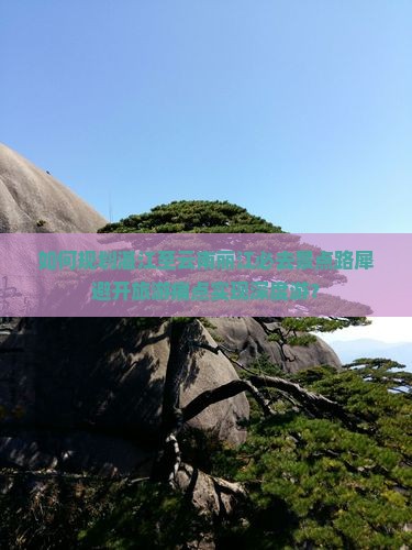 如何规划湛江至云南丽江必去景点路犀避开旅游痛点实现深度游？