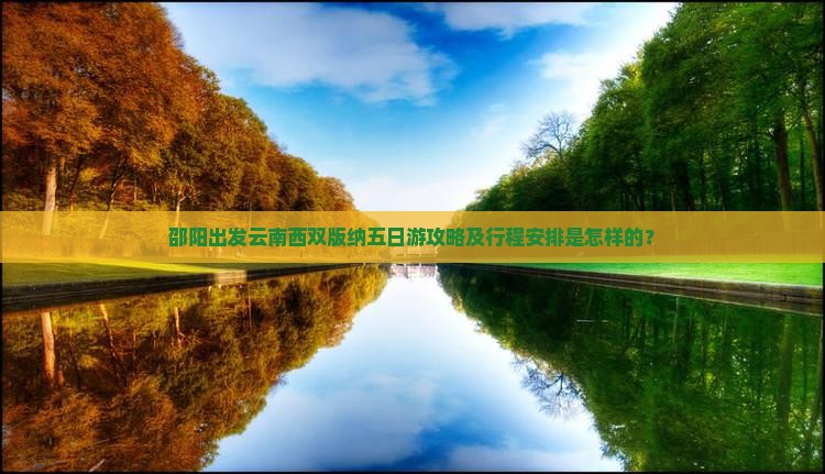 邵阳出发云南西双版纳五日游攻略及行程安排是怎样的？
