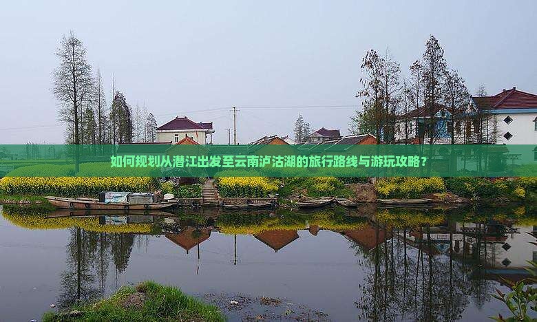 如何规划从潜江出发至云南泸沽湖的旅行路线与游玩攻略？