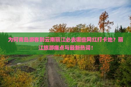 为何青岛游客到云南丽江必去哪些网红打卡地？丽江旅游痛点与最新热词！