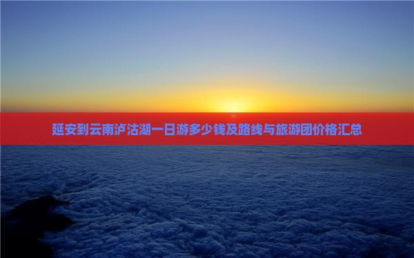 延安到云南泸沽湖一日游多少钱及路线与旅游团价格汇总
