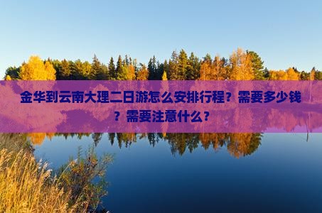 金华到云南大理二日游怎么安排行程？需要多少钱？需要注意什么？