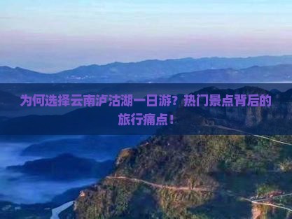 为何选择云南泸沽湖一日游？热门景点背后的旅行痛点！