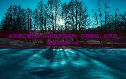 本溪到云南大理自由行攻略及费用：行程路线、公里数与旅游报价一览