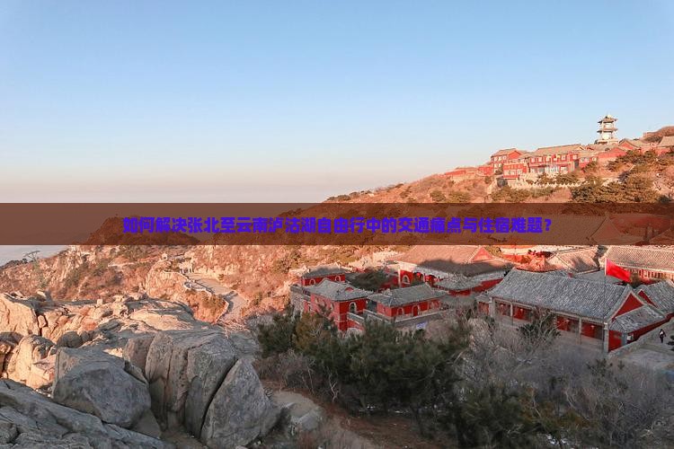 如何解决张北至云南泸沽湖自由行中的交通痛点与住宿难题？