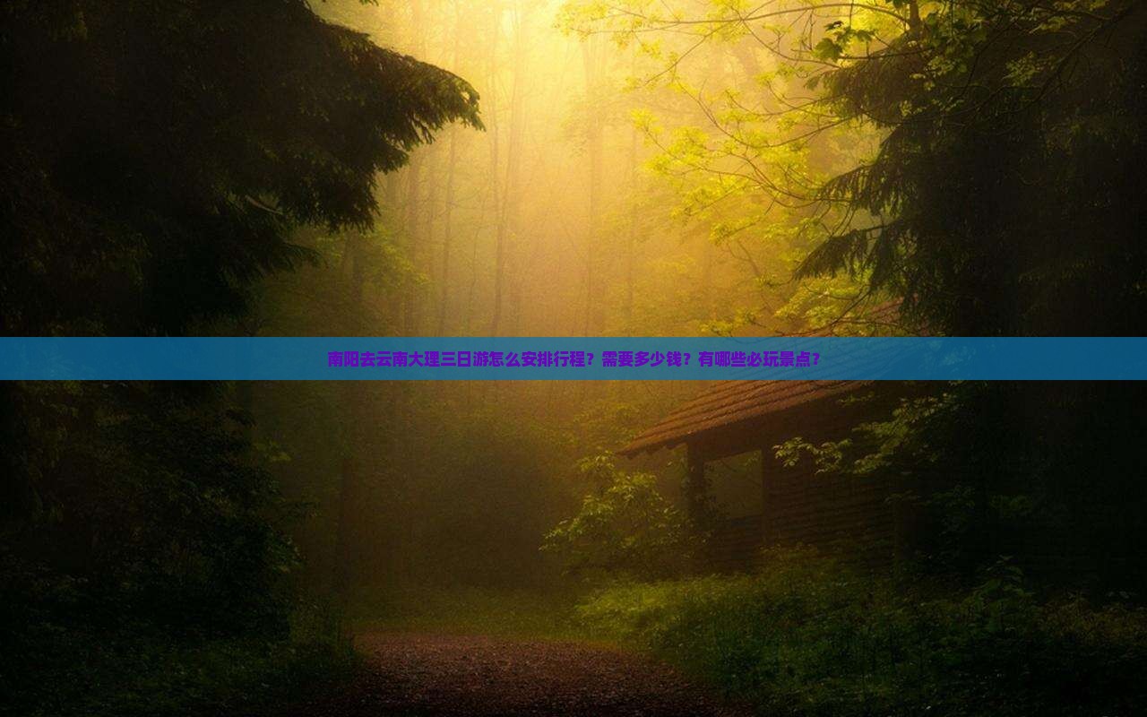 南阳去云南大理三日游怎么安排行程？需要多少钱？有哪些必玩景点？
