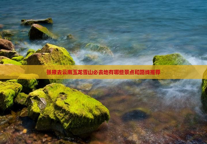 张掖去云南玉龙雪山必去地有哪些景点和路线推荐