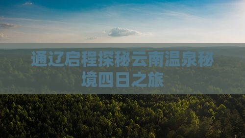 通辽启程探秘云南温泉秘境四日之旅