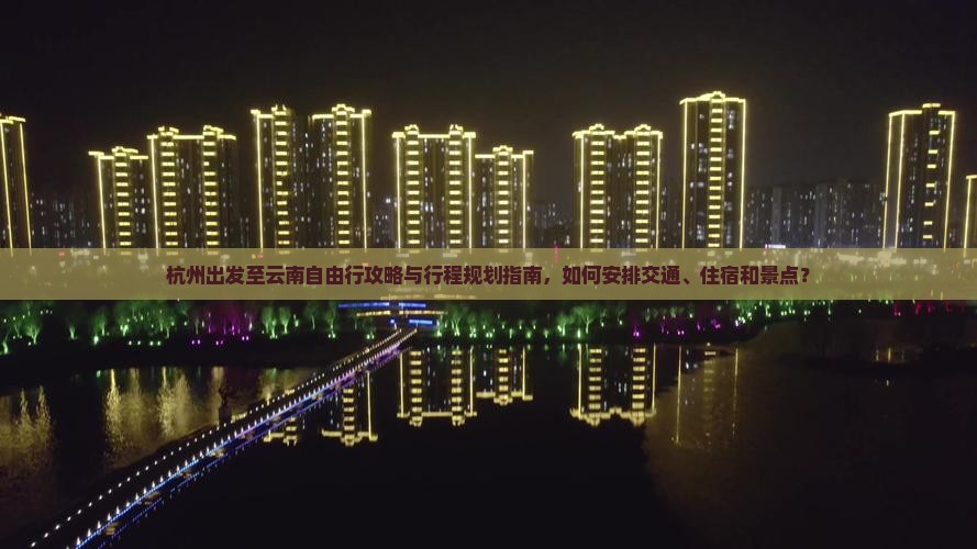 杭州出发至云南自由行攻略与行程规划指南，如何安排交通、住宿和景点？