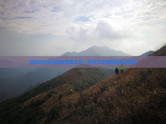 聊城游客云南温泉度假之旅：探寻天沐度假村景点攻略