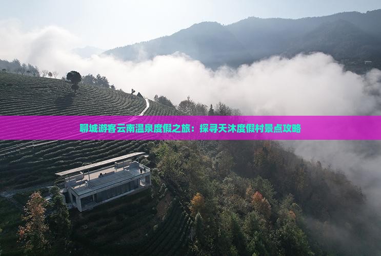聊城游客云南温泉度假之旅：探寻天沐度假村景点攻略
