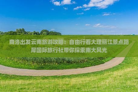 商洛出发云南旅游攻略：自由行看大理丽江景点路犀国际旅行社带你探索南大风光