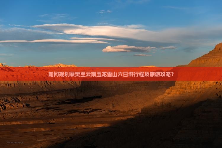 如何规划襄樊至云南玉龙雪山六日游行程及旅游攻略？