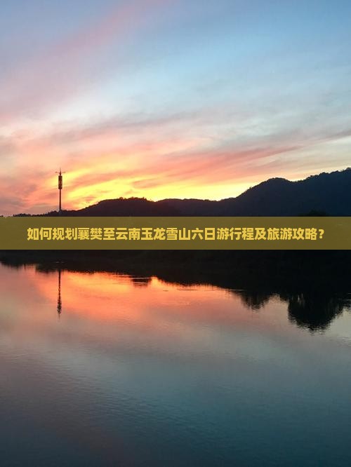 如何规划襄樊至云南玉龙雪山六日游行程及旅游攻略？