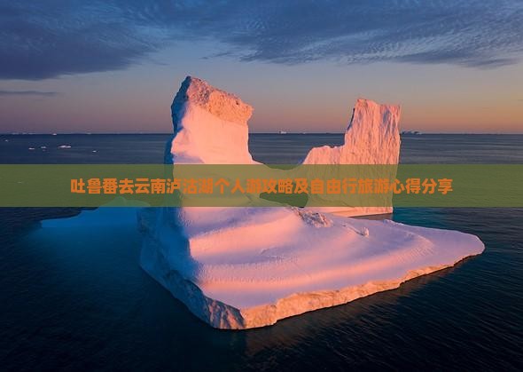 吐鲁番去云南泸沽湖个人游攻略及自由行旅游心得分享