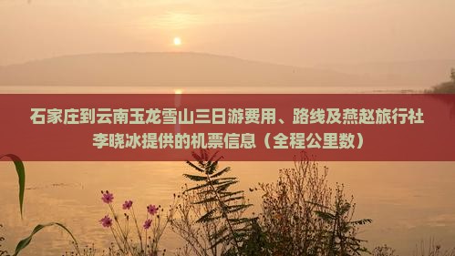石家庄到云南玉龙雪山三日游费用、路线及旅行社小张提供的机票信息（全程公里数）