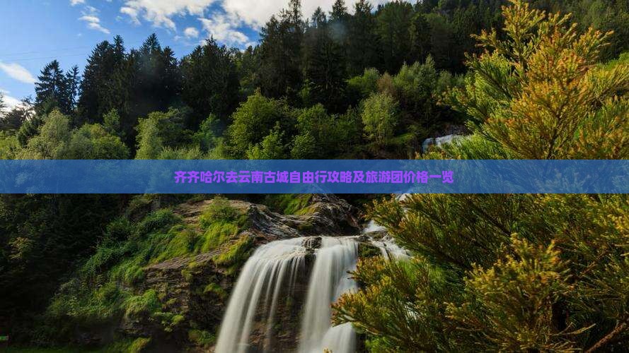 齐齐哈尔去云南古城自由行攻略及旅游团价格一览
