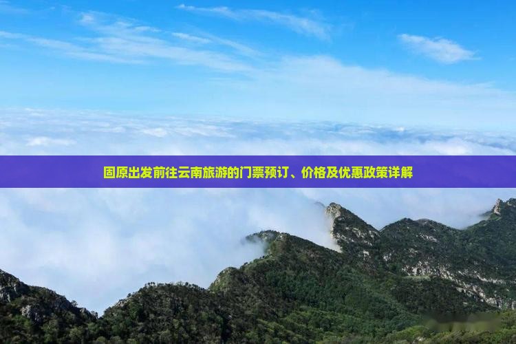 固原出发前往云南旅游的门票预订、价格及优惠政策详解