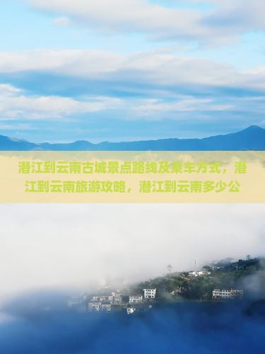 潜江到云南古城景点路线及乘车方式，潜江到云南旅游攻略，潜江到云南多少公里，潜江到云南动车时刻表