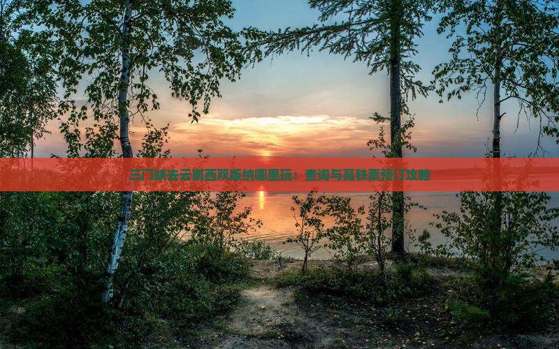 三门峡去云南西双版纳哪里玩：查询与高铁票预订攻略