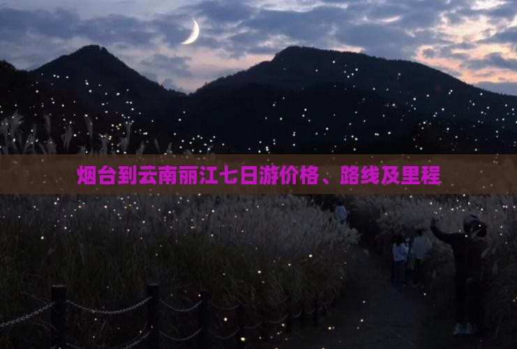烟台到云南丽江七日游价格、路线及里程
