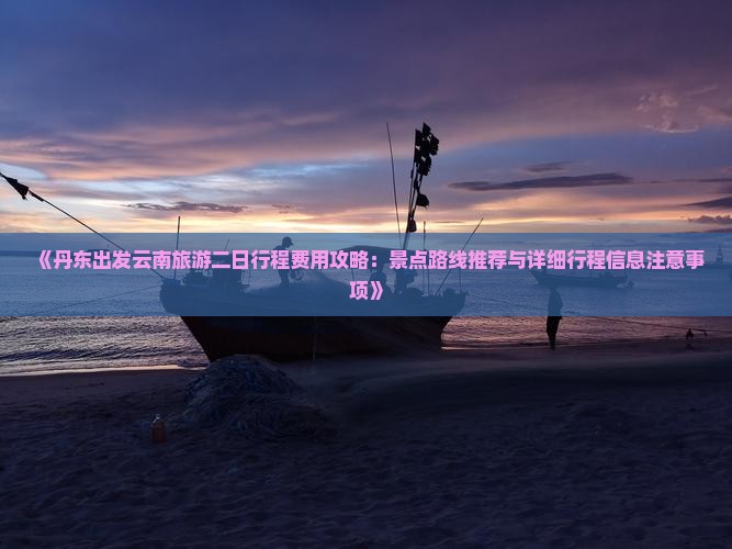 《丹东出发云南旅游二日行程费用攻略：景点路线推荐与详细行程信息注意事项》