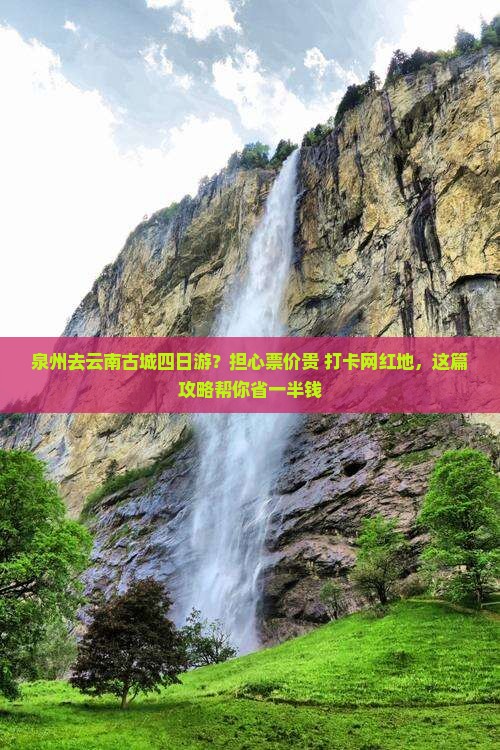 泉州去云南古城四日游？担心票价贵+打卡网红地，这篇攻略帮你省一半钱