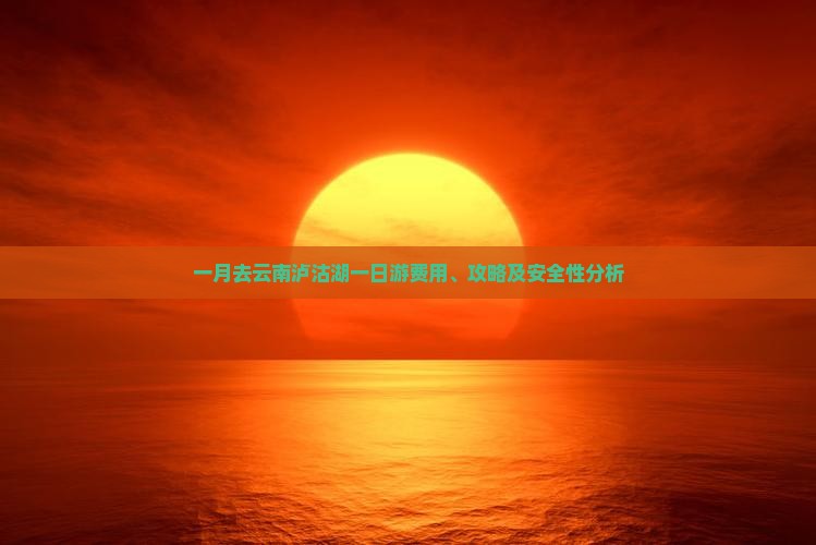 一月去云南泸沽湖一日游费用、攻略及安全性分析