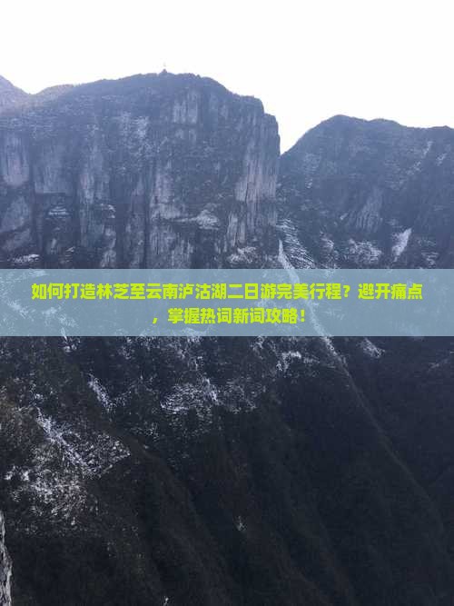 如何打造林芝至云南泸沽湖二日游完美行程？避开痛点，掌握热词新词攻略！