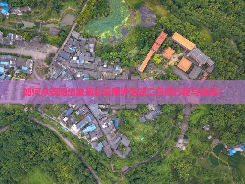 如何从安阳出发规划云南泸沽湖二日游行程与攻略？