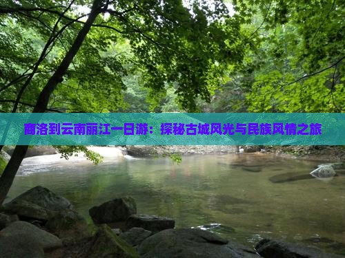 商洛到云南丽江一日游：探秘古城风光与民族风情之旅