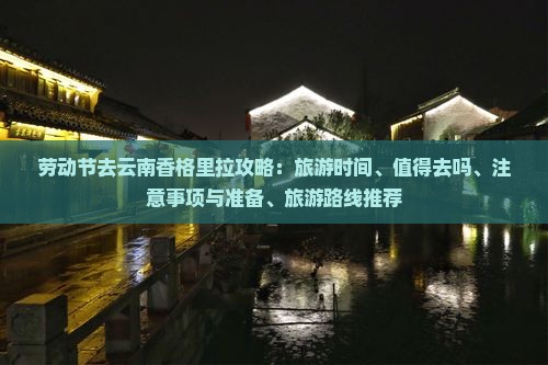劳动节去云南香格里拉攻略：旅游时间、值得去吗、注意事项与准备、旅游路线推荐