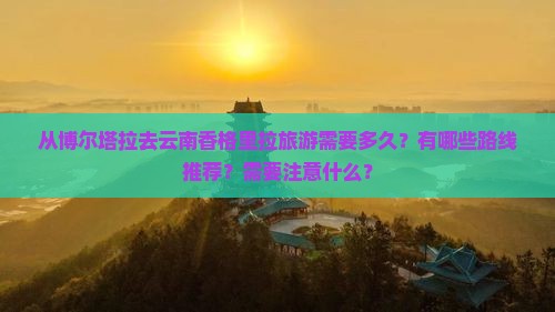 从博尔塔拉去云南香格里拉旅游需要多久？有哪些路线推荐？需要注意什么？