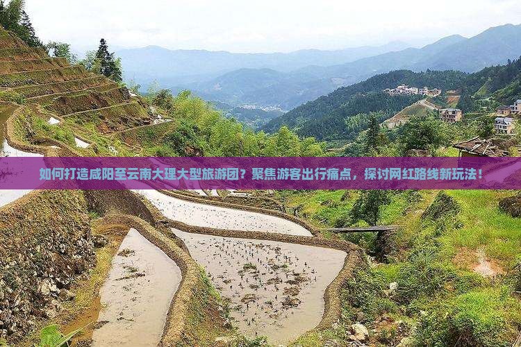 如何打造咸阳至云南大理大型旅游团？聚焦游客出行痛点，探讨网红路线新玩法！