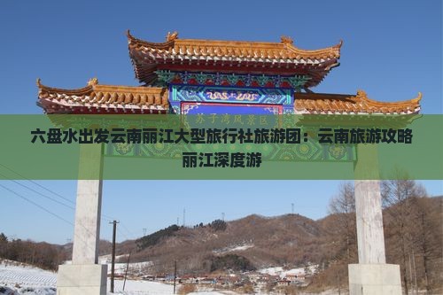 六盘水出发云南丽江大型旅行社旅游团：云南旅游攻略丽江深度游