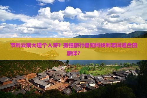 节到云南大理个人游？孤独旅行者如何找到志同道合的旅伴？