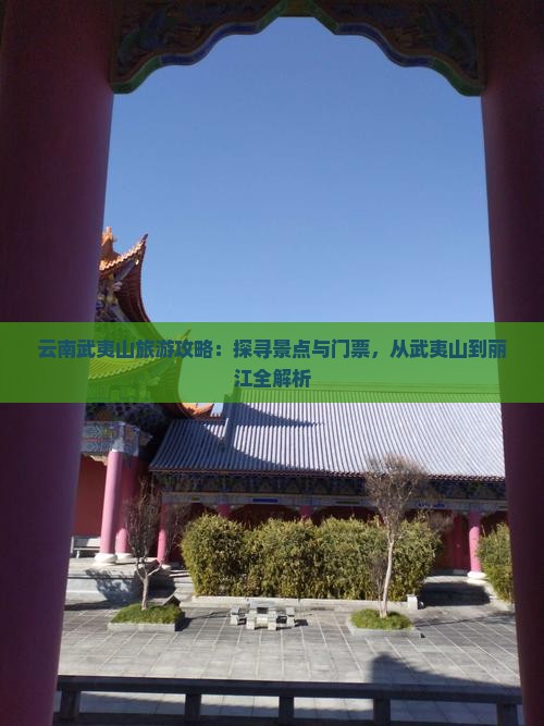 云南武夷山旅游攻略：探寻景点与门票，从武夷山到丽江全解析