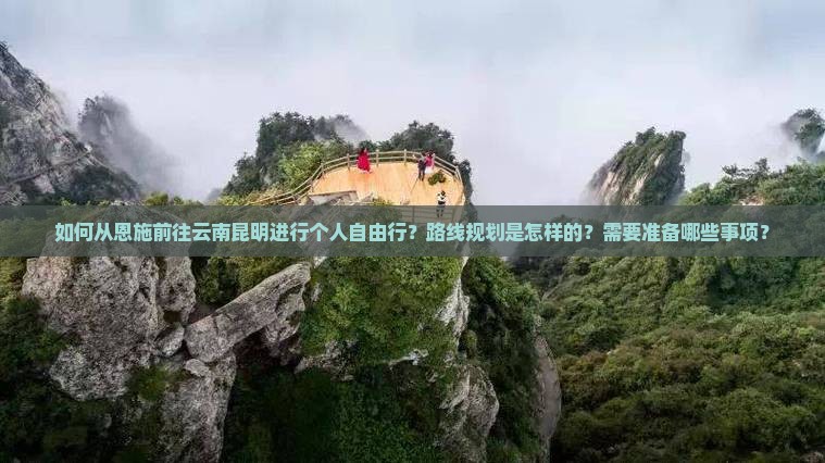 如何从恩施前往云南昆明进行个人自由行？路线规划是怎样的？需要准备哪些事项？