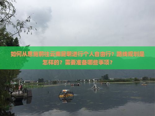 如何从恩施前往云南昆明进行个人自由行？路线规划是怎样的？需要准备哪些事项？